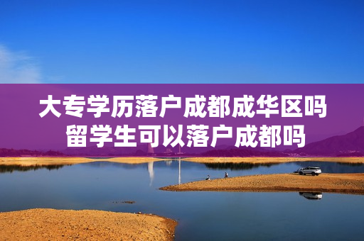 大专学历落户成都成华区吗 留学生可以落户成都吗