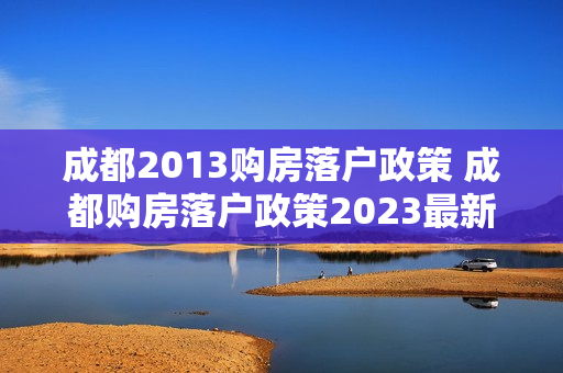 成都2013购房落户政策 成都购房落户政策2023最新条件