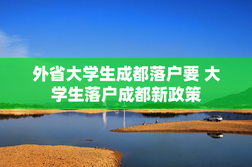 外省大学生成都落户要 大学生落户成都新政策