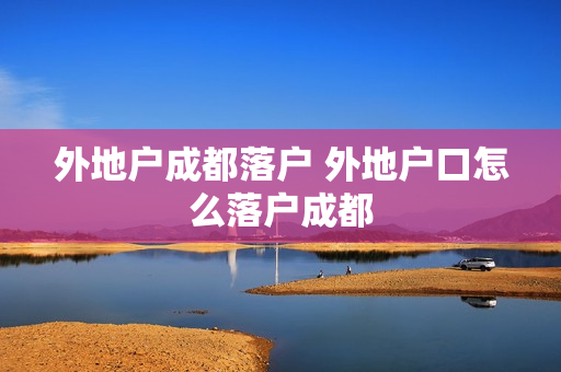 外地户成都落户 外地户口怎么落户成都