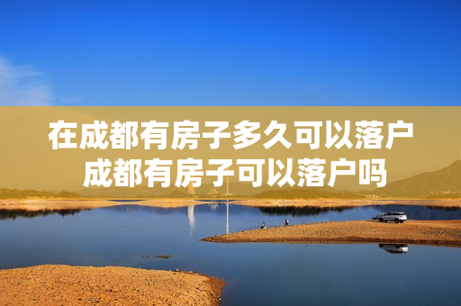 在成都有房子多久可以落户 成都有房子可以落户吗