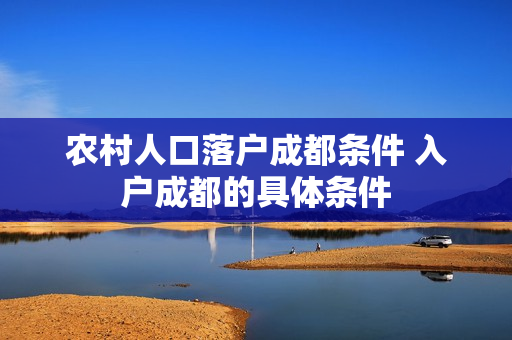 农村人口落户成都条件 入户成都的具体条件