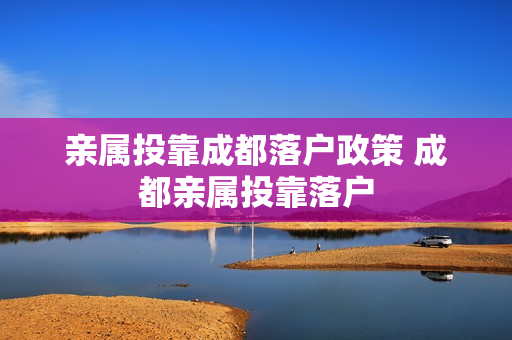 亲属投靠成都落户政策 成都亲属投靠落户
