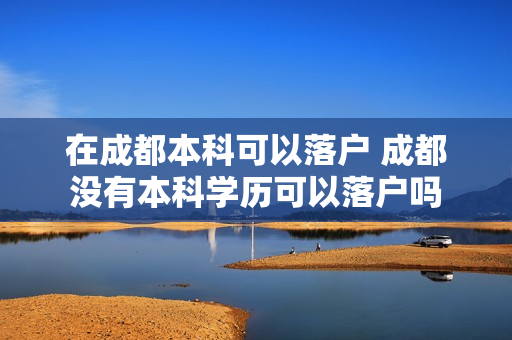 在成都本科可以落户 成都没有本科学历可以落户吗