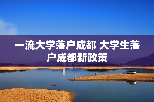 一流大学落户成都 大学生落户成都新政策