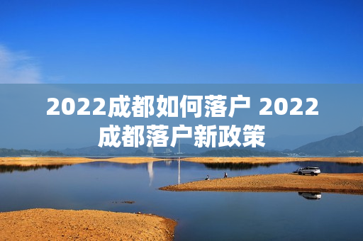 2022成都如何落户 2022成都落户新政策
