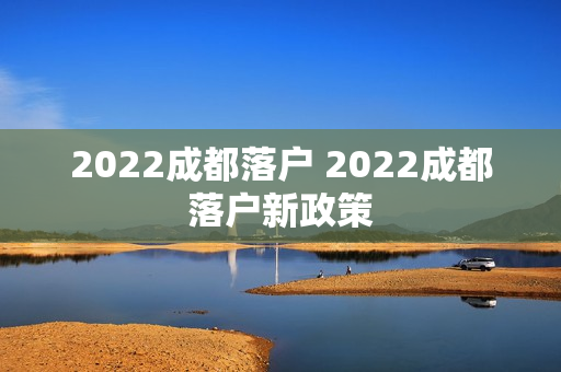 2022成都落户 2022成都落户新政策