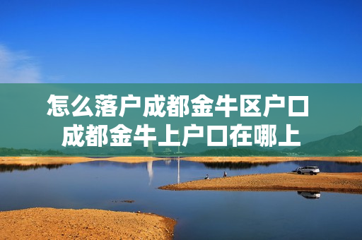 怎么落户成都金牛区户口 成都金牛上户口在哪上