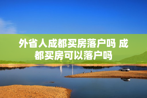 外省人成都买房落户吗 成都买房可以落户吗