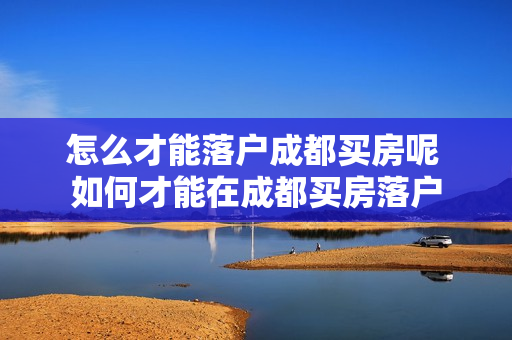 怎么才能落户成都买房呢 如何才能在成都买房落户