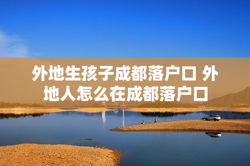 外地生孩子成都落户口 外地人怎么在成都落户口