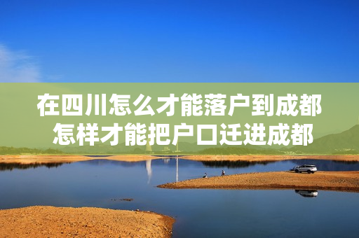 在四川怎么才能落户到成都 怎样才能把户口迁进成都