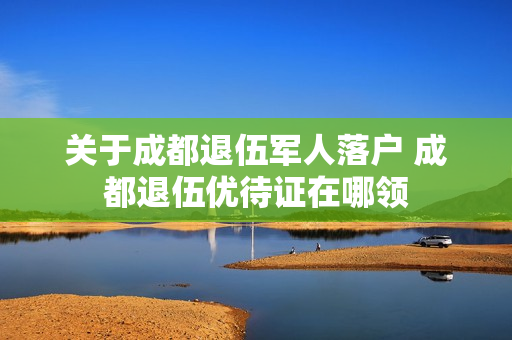 关于成都退伍军人落户 成都退伍优待证在哪领