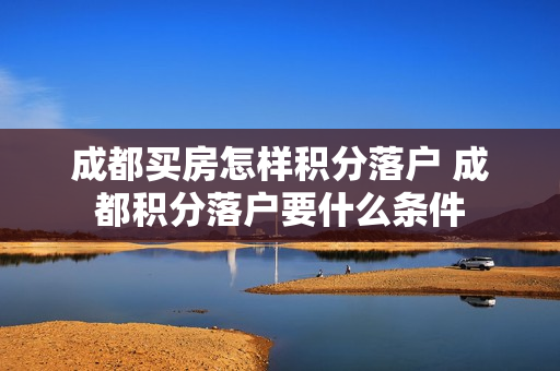成都买房怎样积分落户 成都积分落户要什么条件