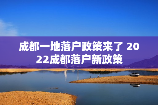 成都一地落户政策来了 2022成都落户新政策