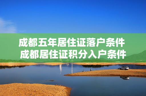 成都五年居住证落户条件 成都居住证积分入户条件