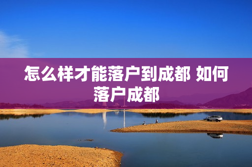 怎么样才能落户到成都 如何落户成都