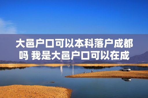 大邑户口可以本科落户成都吗 我是大邑户口可以在成都买房吗
