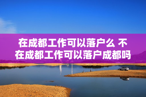 在成都工作可以落户么 不在成都工作可以落户成都吗