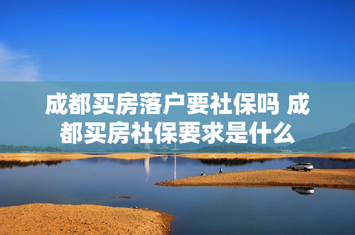 成都买房落户要社保吗 成都买房社保要求是什么
