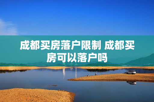 成都买房落户限制 成都买房可以落户吗
