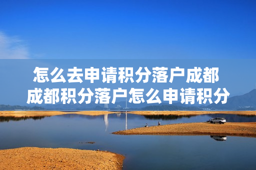 怎么去申请积分落户成都 成都积分落户怎么申请积分