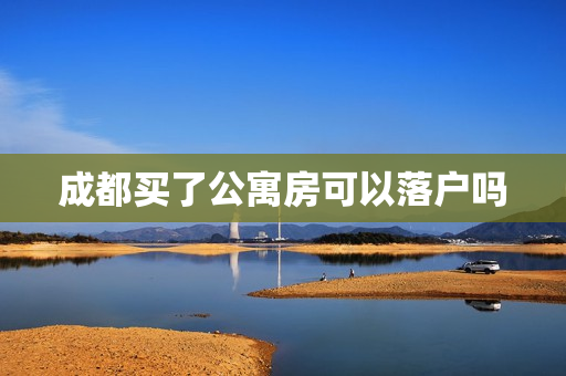 成都买了公寓房可以落户吗