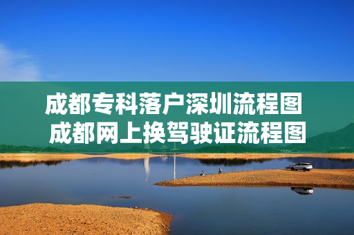 成都专科落户深圳流程图 成都网上换驾驶证流程图