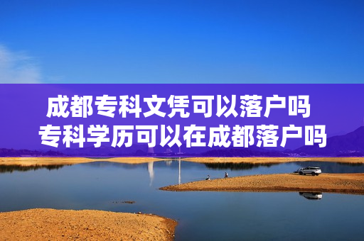成都专科文凭可以落户吗 专科学历可以在成都落户吗
