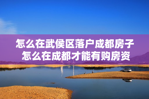 怎么在武侯区落户成都房子 怎么在成都才能有购房资格
