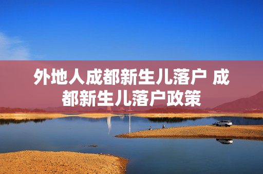 外地人成都新生儿落户 成都新生儿落户政策