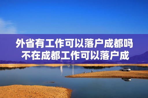 外省有工作可以落户成都吗 不在成都工作可以落户成都吗