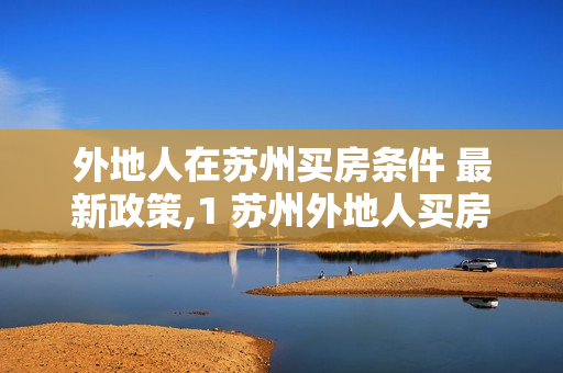 外地人在苏州买房条件 最新政策,1 苏州外地人买房新政策2022