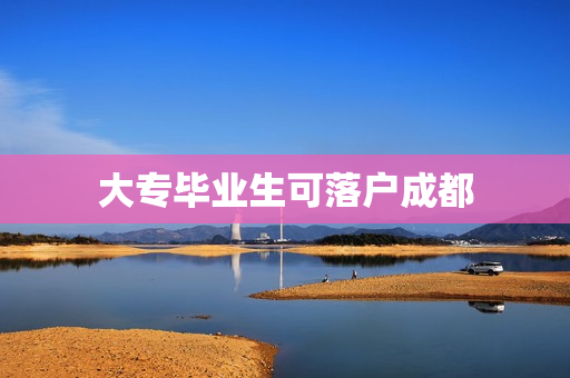 大专毕业生可落户成都