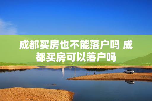 成都买房也不能落户吗 成都买房可以落户吗