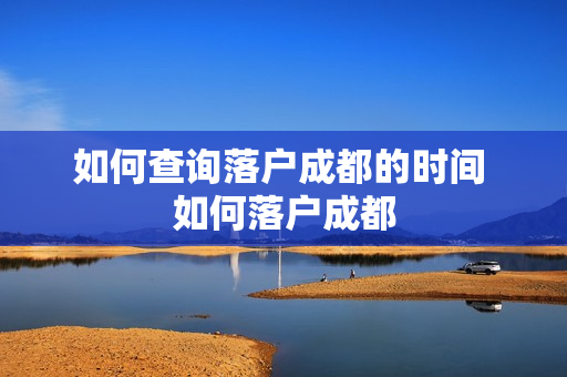 如何查询落户成都的时间 如何落户成都