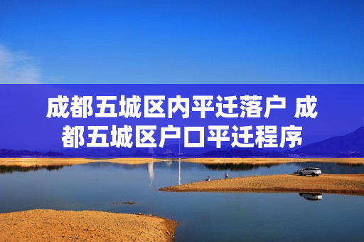 成都五城区内平迁落户 成都五城区户口平迁程序