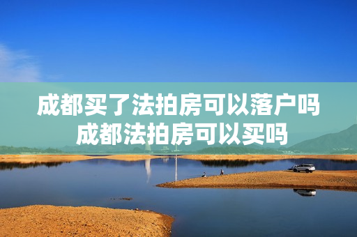 成都买了法拍房可以落户吗 成都法拍房可以买吗