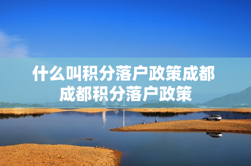 什么叫积分落户政策成都 成都积分落户政策