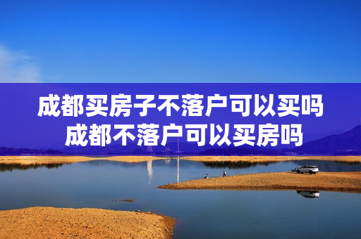 成都买房子不落户可以买吗 成都不落户可以买房吗