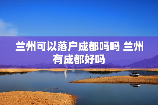 兰州可以落户成都吗吗 兰州有成都好吗