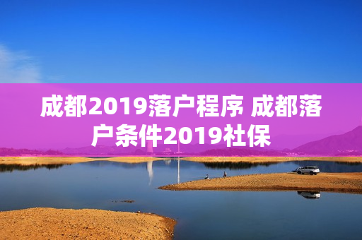成都2019落户程序 成都落户条件2019社保