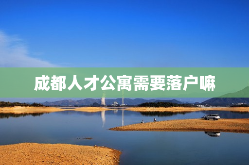 成都人才公寓需要落户嘛
