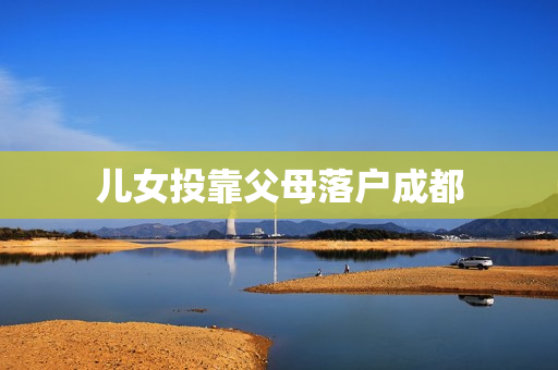 儿女投靠父母落户成都