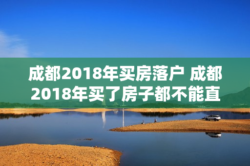 成都2018年买房落户 成都2018年买了房子都不能直接落户口吗
