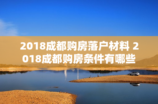 2018成都购房落户材料 2018成都购房条件有哪些