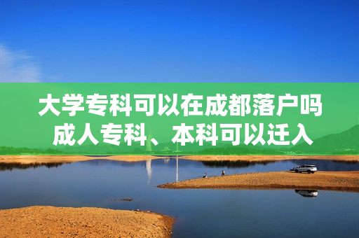 大学专科可以在成都落户吗 成人专科、本科可以迁入成都户口吗