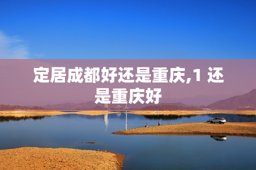 定居成都好还是重庆,1 还是重庆好