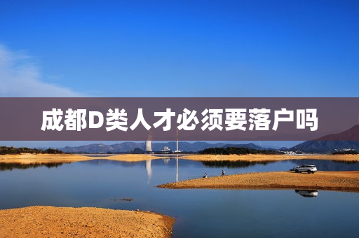 成都D类人才必须要落户吗