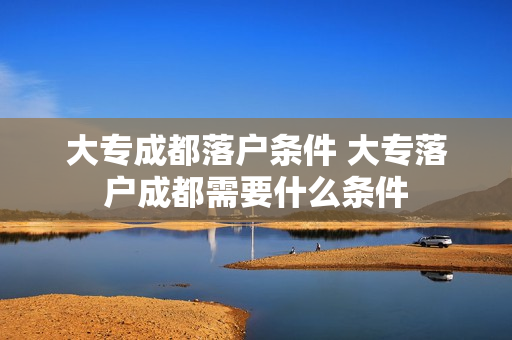 大专成都落户条件 大专落户成都需要什么条件